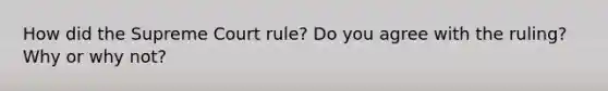 How did the Supreme Court rule? Do you agree with the ruling? Why or why not?