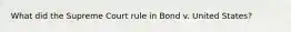 What did the Supreme Court rule in Bond v. United States?