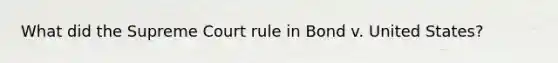 What did the Supreme Court rule in Bond v. United States?