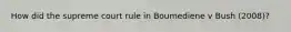 How did the supreme court rule in Boumediene v Bush (2008)?