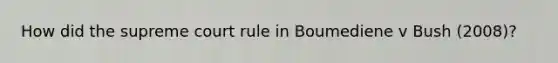 How did the supreme court rule in Boumediene v Bush (2008)?