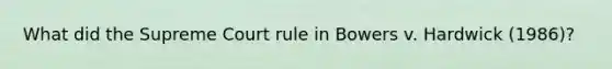 What did the Supreme Court rule in Bowers v. Hardwick (1986)?