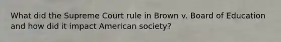 What did the Supreme Court rule in Brown v. Board of Education and how did it impact American society?