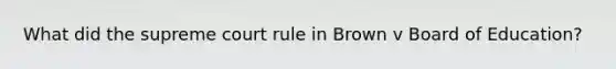 What did the supreme court rule in Brown v Board of Education?