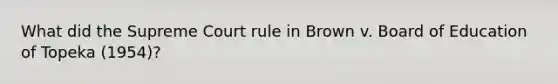 What did the Supreme Court rule in Brown v. Board of Education of Topeka (1954)?