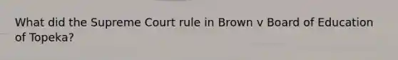 What did the Supreme Court rule in Brown v Board of Education of Topeka?