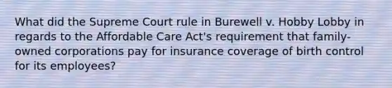 What did the Supreme Court rule in Burewell v. Hobby Lobby in regards to the Affordable Care Act's requirement that family-owned corporations pay for insurance coverage of birth control for its employees?