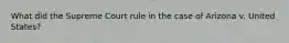 What did the Supreme Court rule in the case of Arizona v. United States?