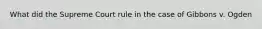 What did the Supreme Court rule in the case of Gibbons v. Ogden