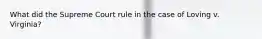 What did the Supreme Court rule in the case of Loving v. Virginia?