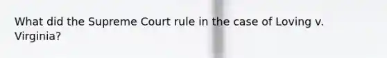 What did the Supreme Court rule in the case of Loving v. Virginia?