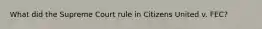 What did the Supreme Court rule in Citizens United v. FEC?