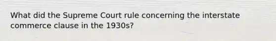 What did the Supreme Court rule concerning the interstate commerce clause in the 1930s?