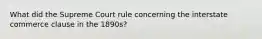 What did the Supreme Court rule concerning the interstate commerce clause in the 1890s?