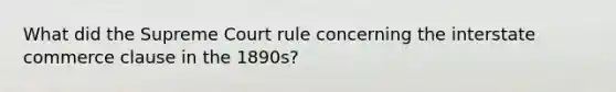 What did the Supreme Court rule concerning the interstate commerce clause in the 1890s?