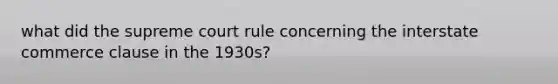 what did the supreme court rule concerning the interstate commerce clause in the 1930s?