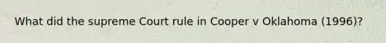 What did the supreme Court rule in Cooper v Oklahoma (1996)?