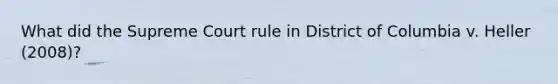 What did the Supreme Court rule in District of Columbia v. Heller (2008)?