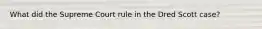 What did the Supreme Court rule in the Dred Scott case?