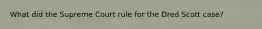 What did the Supreme Court rule for the Dred Scott case?