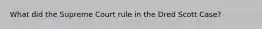 What did the Supreme Court rule in the Dred Scott Case?