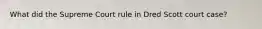 What did the Supreme Court rule in Dred Scott court case?