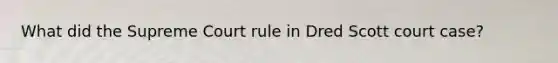 What did the Supreme Court rule in Dred Scott court case?