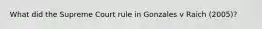 What did the Supreme Court rule in Gonzales v Raich (2005)?