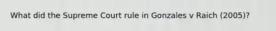 What did the Supreme Court rule in Gonzales v Raich (2005)?