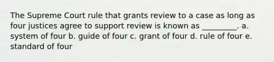 The Supreme Court rule that grants review to a case as long as four justices agree to support review is known as _________. a. ​system of four b. ​guide of four c. ​grant of four d. ​rule of four e. ​standard of four