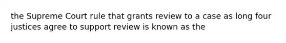 the Supreme Court rule that grants review to a case as long four justices agree to support review is known as the