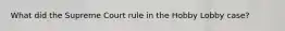 What did the Supreme Court rule in the Hobby Lobby case?
