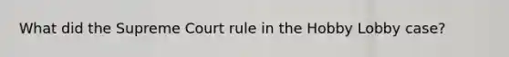 What did the Supreme Court rule in the Hobby Lobby case?