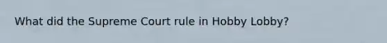 What did the Supreme Court rule in Hobby Lobby?