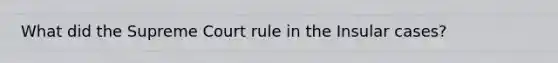 What did the Supreme Court rule in the Insular cases?