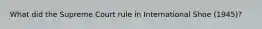 What did the Supreme Court rule in International Shoe (1945)?