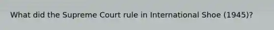 What did the Supreme Court rule in International Shoe (1945)?