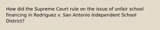 How did the Supreme Court rule on the issue of unfair school financing in Rodriguez v. San Antonio Independent School District?