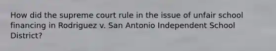 How did the supreme court rule in the issue of unfair school financing in Rodriguez v. San Antonio Independent School District?