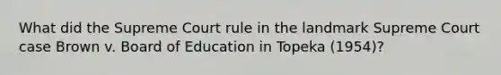 What did the Supreme Court rule in the landmark Supreme Court case Brown v. Board of Education in Topeka (1954)?