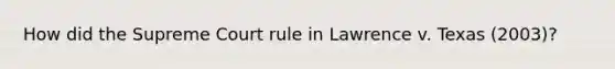 How did the Supreme Court rule in Lawrence v. Texas (2003)?