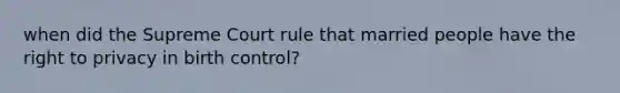 when did the Supreme Court rule that married people have the right to privacy in birth control?