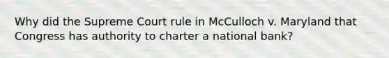 Why did the Supreme Court rule in McCulloch v. Maryland that Congress has authority to charter a national bank?