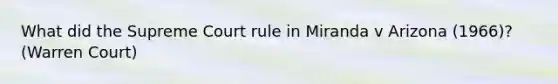 What did the Supreme Court rule in Miranda v Arizona (1966)? (Warren Court)