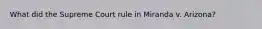 What did the Supreme Court rule in Miranda v. Arizona?