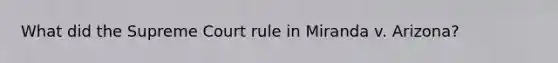 What did the Supreme Court rule in Miranda v. Arizona?