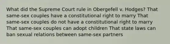 What did the Supreme Court rule in Obergefell v. Hodges? That same-sex couples have a constitutional right to marry That same-sex couples do not have a constitutional right to marry That same-sex couples can adopt children That state laws can ban sexual relations between same-sex partners