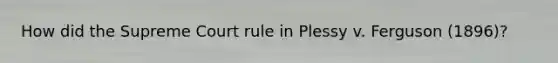 How did the Supreme Court rule in Plessy v. Ferguson (1896)?