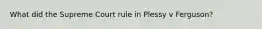 What did the Supreme Court rule in Plessy v Ferguson?