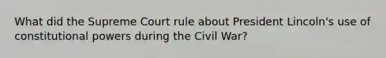 What did the Supreme Court rule about President Lincoln's use of constitutional powers during the Civil War?